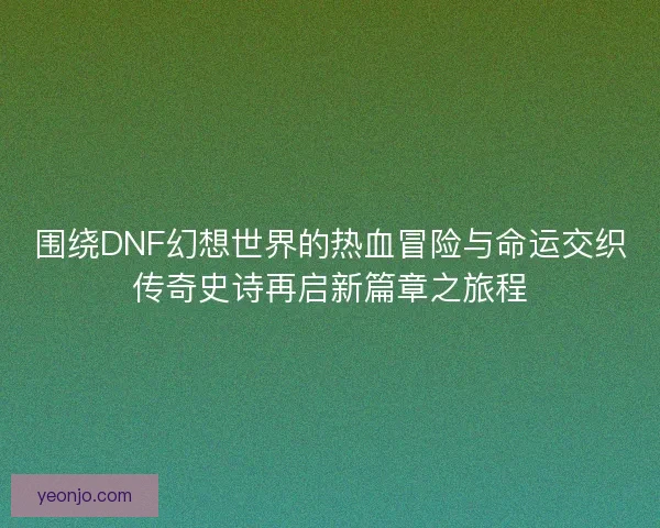 围绕DNF幻想世界的热血冒险与命运交织传奇史诗再启新篇章之旅程