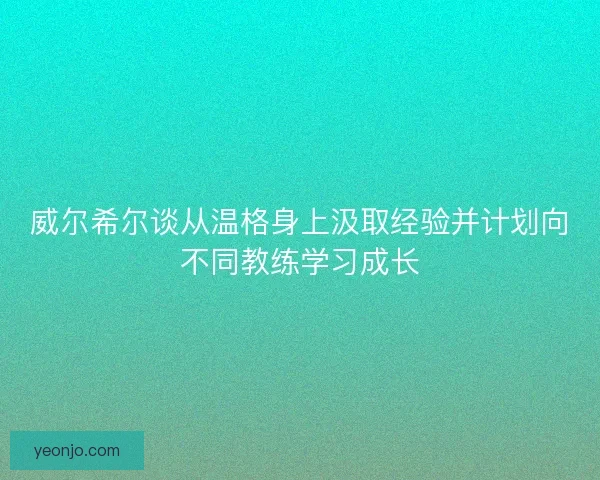 威尔希尔谈从温格身上汲取经验并计划向不同教练学习成长