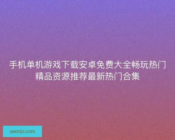 手机单机游戏下载安卓免费大全畅玩热门精品资源推荐最新热门合集