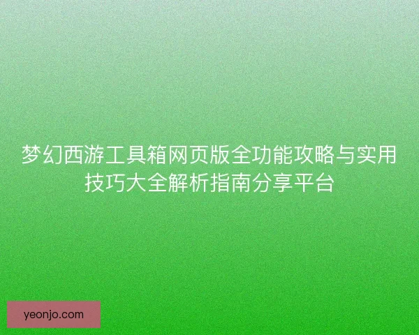 梦幻西游工具箱网页版全功能攻略与实用技巧大全解析指南分享平台