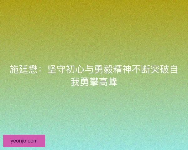 施廷懋：坚守初心与勇毅精神不断突破自我勇攀高峰