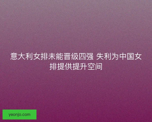 意大利女排未能晋级四强 失利为中国女排提供提升空间