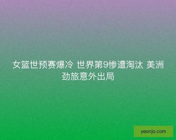 女篮世预赛爆冷 世界第9惨遭淘汰 美洲劲旅意外出局